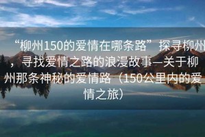 “柳州150的愛情在哪條路”探尋柳州，尋找愛情之路的浪漫故事—關(guān)于柳州那條神秘的愛情路（150公里內(nèi)的愛情之旅）