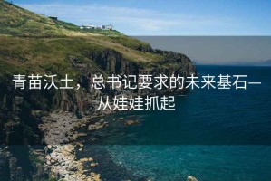 青苗沃土，總書記要求的未來基石—從娃娃抓起
