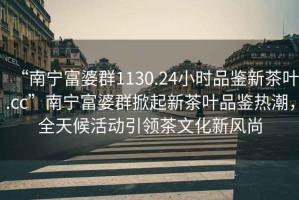 “南寧富婆群1130.24小時(shí)品鑒新茶葉.cc”南寧富婆群掀起新茶葉品鑒熱潮，全天候活動(dòng)引領(lǐng)茶文化新風(fēng)尚