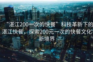 “湛江200一次的快餐”科技革新下的湛江快餐，探索200元一次的快餐文化新境界