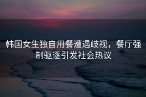 韓國女生獨自用餐遭遇歧視，餐廳強制驅逐引發(fā)社會熱議