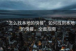 “怎么找本地的快餐”如何找到本地的快餐，全面指南