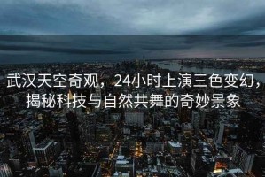 武漢天空奇觀，24小時上演三色變幻，揭秘科技與自然共舞的奇妙景象