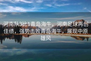 河南隊(duì)3比1青島海牛，河南足球再創(chuàng)佳績，強(qiáng)勢擊敗青島海牛，展現(xiàn)中原雄風(fēng)