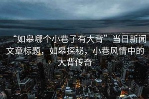 “如皋哪個小巷子有大背”當(dāng)日新聞文章標(biāo)題，如皋探秘，小巷風(fēng)情中的大背傳奇