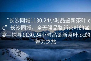 “長沙同城1130.24小時品鑒新茶葉.cc”長沙同城，全天候品鑒新茶葉的盛宴—探尋1130.24小時品鑒新茶葉.cc的魅力之旅