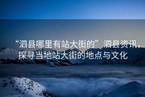 “泗縣哪里有站大街的”泗縣資訊，探尋當(dāng)?shù)卣敬蠼值牡攸c(diǎn)與文化