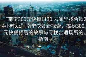 “南寧300元快餐1130.去哪里找合適24小時(shí).cc”南寧快餐新探索，揭秘300元快餐背后的故事與尋找合適場(chǎng)所的指南