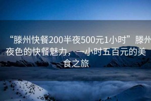 “滕州快餐200半夜500元1小時(shí)”滕州夜色的快餐魅力，一小時(shí)五百元的美食之旅