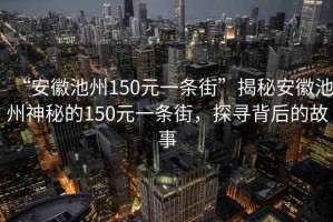 “安徽池州150元一條街”揭秘安徽池州神秘的150元一條街，探尋背后的故事