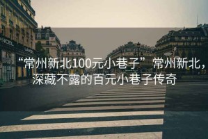 “常州新北100元小巷子”常州新北，深藏不露的百元小巷子傳奇