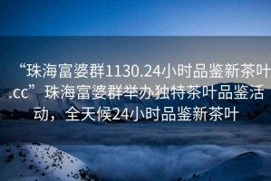 “珠海富婆群1130.24小時品鑒新茶葉.cc”珠海富婆群舉辦獨特茶葉品鑒活動，全天候24小時品鑒新茶葉