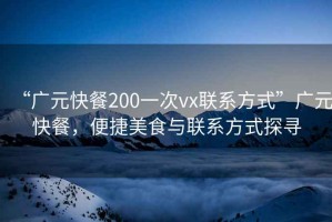 “廣元快餐200一次vx聯(lián)系方式”廣元快餐，便捷美食與聯(lián)系方式探尋