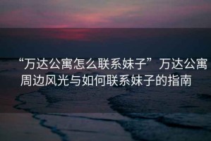 “萬達公寓怎么聯(lián)系妹子”萬達公寓周邊風光與如何聯(lián)系妹子的指南