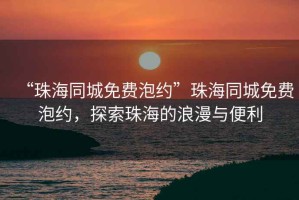 “珠海同城免費泡約”珠海同城免費泡約，探索珠海的浪漫與便利