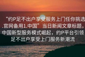 “約P足不出戶享受服務上門任你挑選.官網備用1.中國”當日新聞文章標題，中國新型服務模式崛起，約P平臺引領足不出戶享受上門服務新潮流