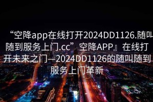“空降app在線打開2024DD1126.隨叫隨到服務(wù)上門.cc”空降A(chǔ)PP』在線打開未來之門—2024DD1126的隨叫隨到服務(wù)上門革新