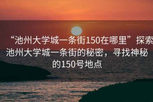 “池州大學(xué)城一條街150在哪里”探索池州大學(xué)城一條街的秘密，尋找神秘的150號地點