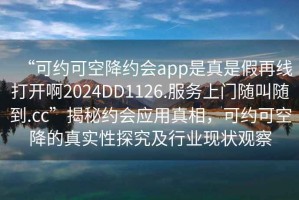 “可約可空降約會app是真是假再線打開啊2024DD1126.服務(wù)上門隨叫隨到.cc”揭秘約會應(yīng)用真相，可約可空降的真實性探究及行業(yè)現(xiàn)狀觀察