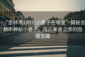 “吉林市100元小巷子在哪里”揭秘吉林市神秘小巷子，百元美食之旅的隱藏寶藏