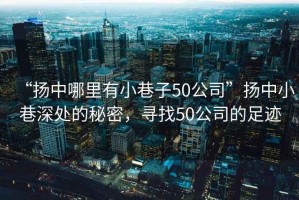 “揚中哪里有小巷子50公司”揚中小巷深處的秘密，尋找50公司的足跡
