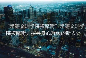 “常德文理學(xué)院按摩街”常德文理學(xué)院按摩街，探尋身心舒緩的新去處