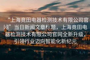“上海竟田電器檢測(cè)技術(shù)有限公司官網(wǎng)”當(dāng)日新聞文章標(biāo)題，上海竟田電器檢測(cè)技術(shù)有限公司官網(wǎng)全新升級(jí)，引領(lǐng)行業(yè)邁向智能化新紀(jì)元