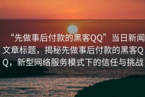 “先做事后付款的黑客QQ”當(dāng)日新聞文章標(biāo)題，揭秘先做事后付款的黑客QQ，新型網(wǎng)絡(luò)服務(wù)模式下的信任與挑戰(zhàn)