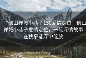 “佛山禪城小巷子150愛(ài)情定位”佛山禪城小巷子愛(ài)情定位，一段深情故事在狹窄巷弄中綻放