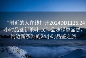 “附近的人在線打開2024DD1126.24小時(shí)品鑒新茶葉.cc”品味綠意盎然，附近新茶葉的24小時(shí)品鑒之旅