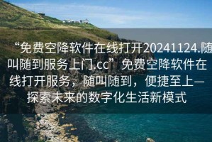 “免費空降軟件在線打開20241124.隨叫隨到服務上門.cc”免費空降軟件在線打開服務，隨叫隨到，便捷至上—探索未來的數(shù)字化生活新模式