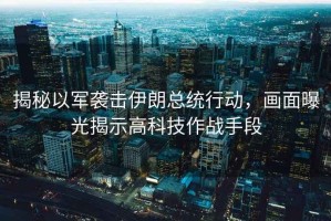 揭秘以軍襲擊伊朗總統(tǒng)行動(dòng)，畫面曝光揭示高科技作戰(zhàn)手段