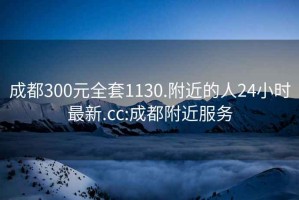 成都300元全套1130.附近的人24小時(shí)最新.cc:成都附近服務(wù)