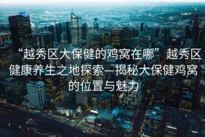 “越秀區(qū)大保健的雞窩在哪”越秀區(qū)健康養(yǎng)生之地探索—揭秘大保健雞窩的位置與魅力