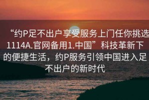 “約P足不出戶享受服務(wù)上門任你挑選1114A.官網(wǎng)備用1.中國”科技革新下的便捷生活，約P服務(wù)引領(lǐng)中國進(jìn)入足不出戶的新時(shí)代