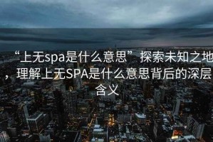 “上無(wú)spa是什么意思”探索未知之地，理解上無(wú)SPA是什么意思背后的深層含義