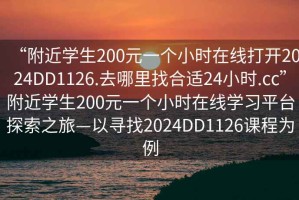 “附近學(xué)生200元一個(gè)小時(shí)在線打開(kāi)2024DD1126.去哪里找合適24小時(shí).cc”附近學(xué)生200元一個(gè)小時(shí)在線學(xué)習(xí)平臺(tái)探索之旅—以尋找2024DD1126課程為例