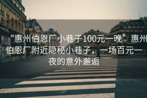 “惠州伯恩廠小巷子100元一晚”惠州伯恩廠附近隱秘小巷子，一場百元一夜的意外邂逅