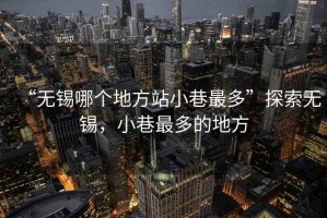 “無錫哪個地方站小巷最多”探索無錫，小巷最多的地方