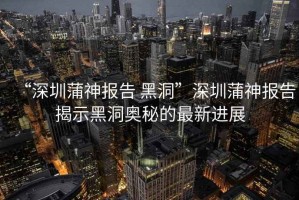 “深圳蒲神報(bào)告 黑洞”深圳蒲神報(bào)告揭示黑洞奧秘的最新進(jìn)展