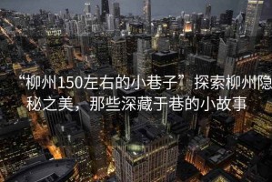 “柳州150左右的小巷子”探索柳州隱秘之美，那些深藏于巷的小故事