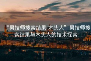 “男技師搜索結(jié)果-木頭人”男技師搜索結(jié)果與木頭人的技術(shù)探索