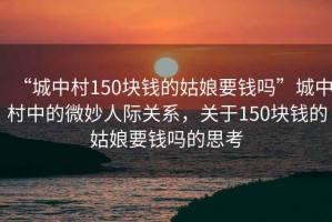 “城中村150塊錢的姑娘要錢嗎”城中村中的微妙人際關(guān)系，關(guān)于150塊錢的姑娘要錢嗎的思考