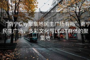 “南寧Gay聚集地民主廣場有嗎”南寧民主廣場，多彩文化與LGBT群體的聚集地