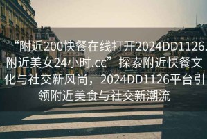 “附近200快餐在線打開2024DD1126.附近美女24小時.cc”探索附近快餐文化與社交新風尚，2024DD1126平臺引領附近美食與社交新潮流