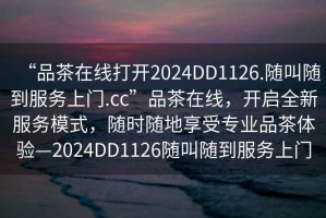 “品茶在線打開2024DD1126.隨叫隨到服務(wù)上門.cc”品茶在線，開啟全新服務(wù)模式，隨時隨地享受專業(yè)品茶體驗—2024DD1126隨叫隨到服務(wù)上門