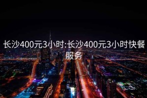 長沙400元3小時(shí):長沙400元3小時(shí)快餐服務(wù)