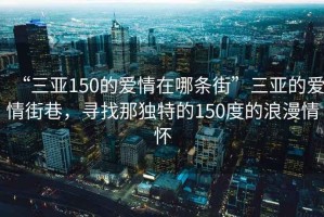 “三亞150的愛情在哪條街”三亞的愛情街巷，尋找那獨特的150度的浪漫情懷