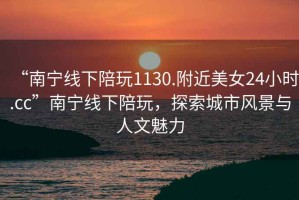 “南寧線下陪玩1130.附近美女24小時.cc”南寧線下陪玩，探索城市風景與人文魅力