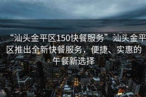 “汕頭金平區(qū)150快餐服務(wù)”汕頭金平區(qū)推出全新快餐服務(wù)，便捷、實惠的午餐新選擇